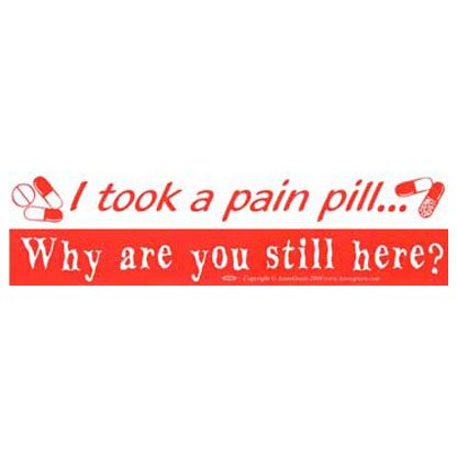 I took a pain pill. Why are you still here?