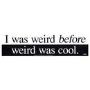 I Was Weird Before Weird Was Cool bumper sticker - 11" by 3"